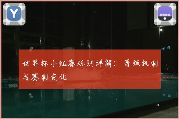 世界杯小组赛规则详解:晋级机制与赛制变化