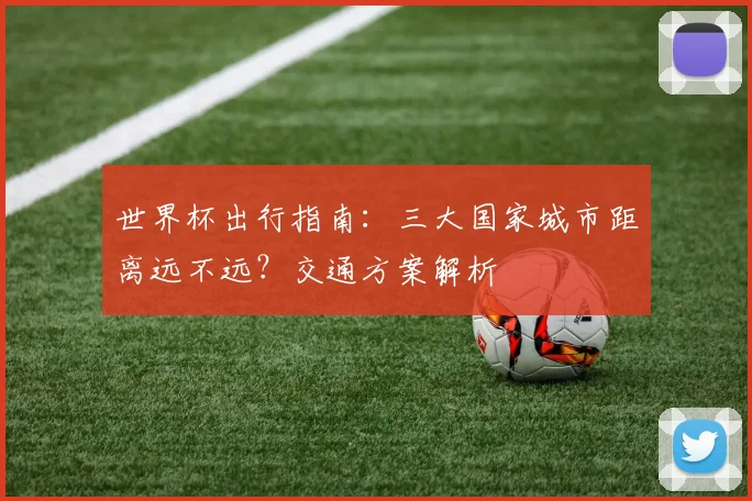 世界杯出行指南:三大国家城市距离远不远?交通方案解析