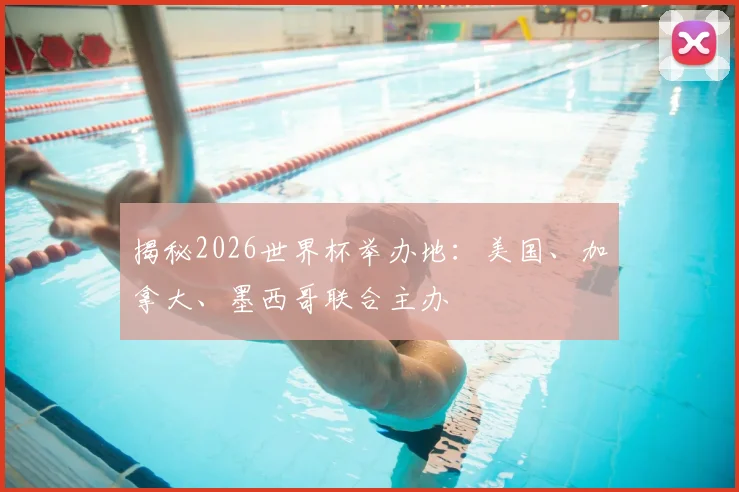 揭秘2026世界杯举办地:美国、加拿大、墨西哥联合主办