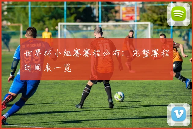 世界杯小组赛赛程公布:完整赛程时间表一览