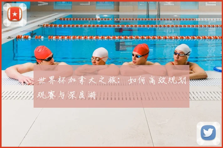 世界杯加拿大之旅:如何高效规划观赛与深度游
