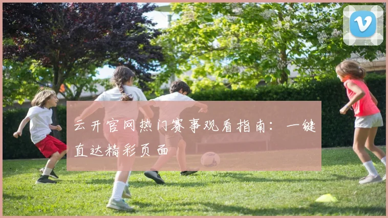 云开官网热门赛事观看指南:一键直达精彩页面