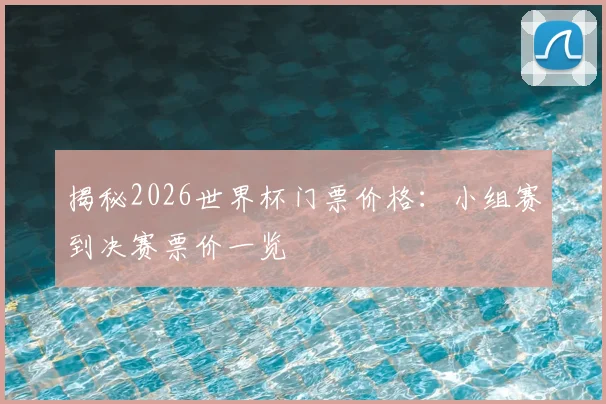 揭秘2026世界杯门票价格:小组赛到决赛票价一览