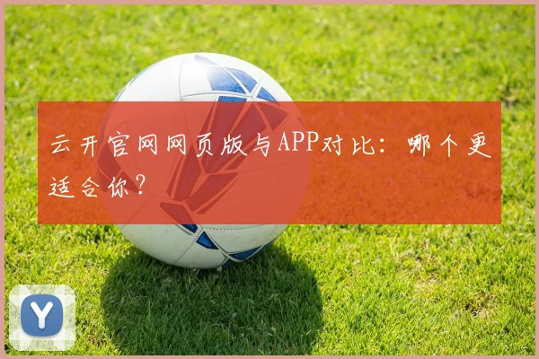 云开官网网页版与APP对比：哪个更适合你？