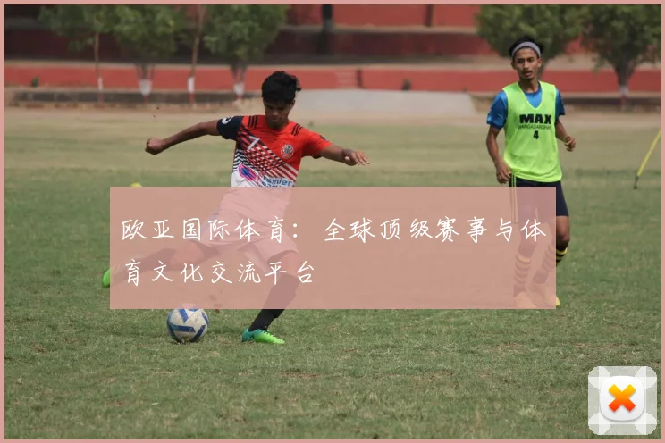 欧亚国际体育：全球顶级赛事与体育文化交流平台