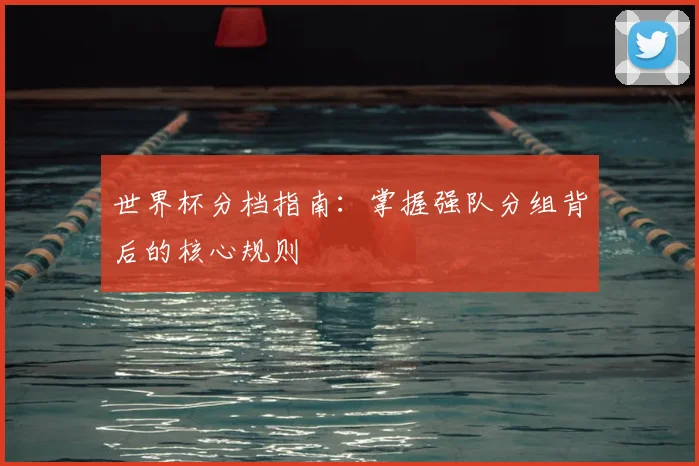 世界杯分档指南：掌握强队分组背后的核心规则