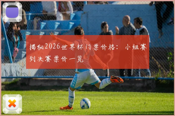 揭秘2026世界杯门票价格：小组赛到决赛票价一览