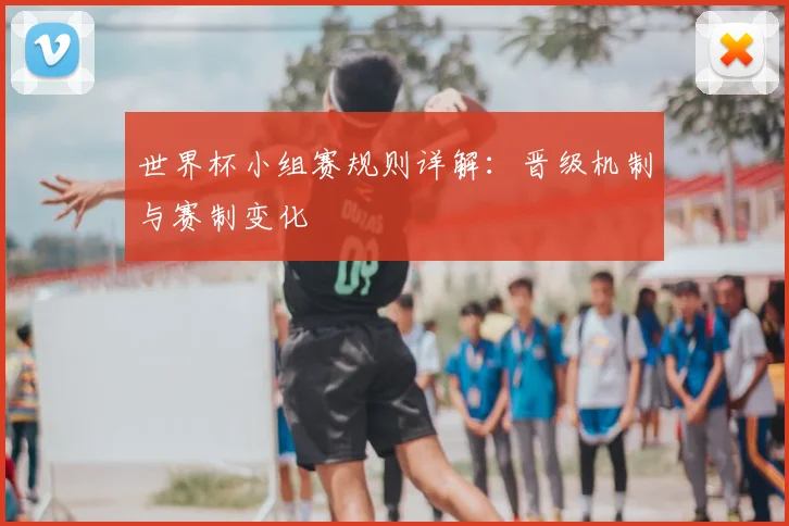 世界杯小组赛规则详解：晋级机制与赛制变化