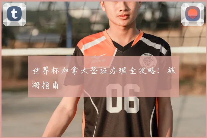 世界杯加拿大签证办理全攻略:旅游指南