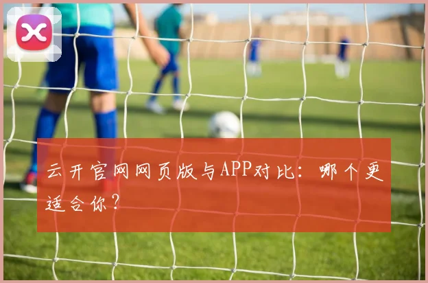 云开官网网页版与APP对比：哪个更适合你？
