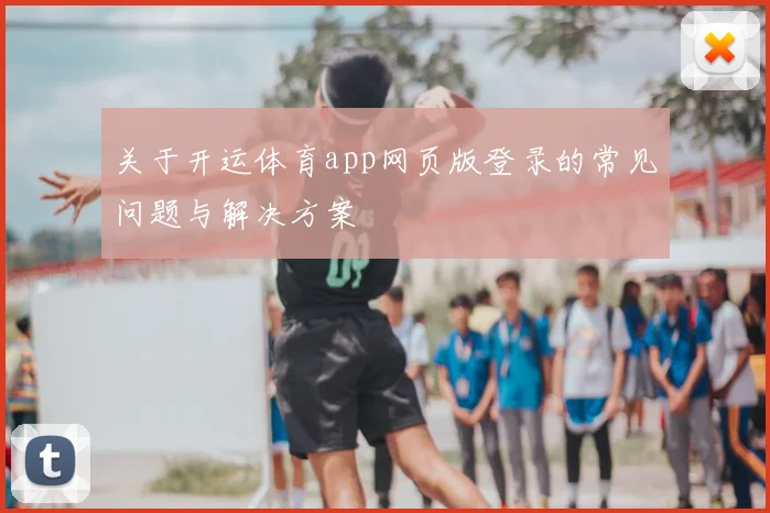 关于开运体育app网页版登录的常见问题与解决方案