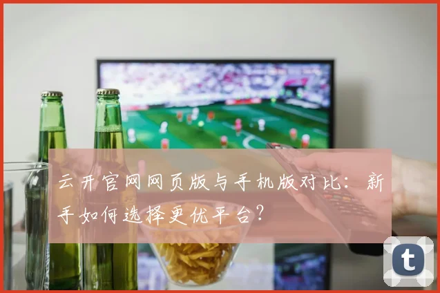 云开官网网页版与手机版对比：新手如何选择更优平台？