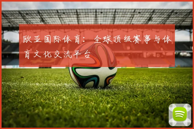欧亚国际体育：全球顶级赛事与体育文化交流平台