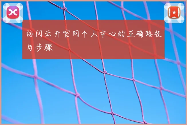 访问云开官网个人中心的正确路径与步骤