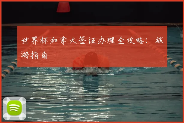 世界杯加拿大签证办理全攻略:旅游指南