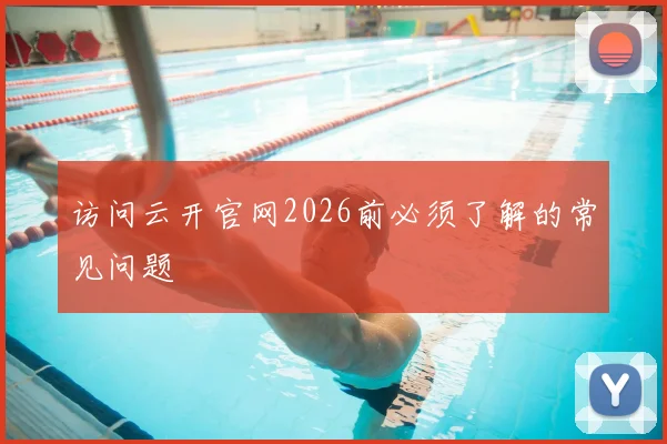 访问云开官网2026前必须了解的常见问题