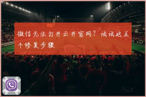 微信无法打开云开官网？试试这五个修复步骤