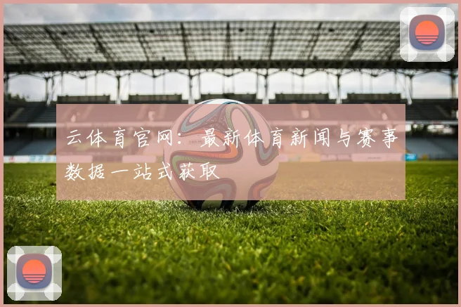 云体育官网：最新体育新闻与赛事数据一站式获取