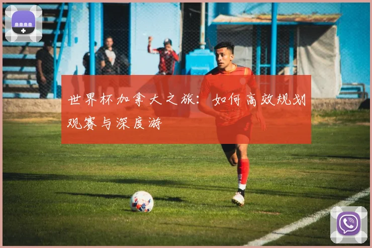 世界杯加拿大之旅:如何高效规划观赛与深度游
