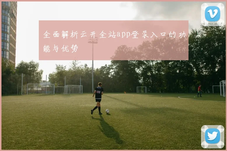 全面解析云开全站app登录入口的功能与优势