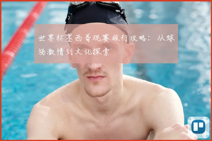 世界杯墨西哥观赛旅行攻略：从球场激情到文化探索