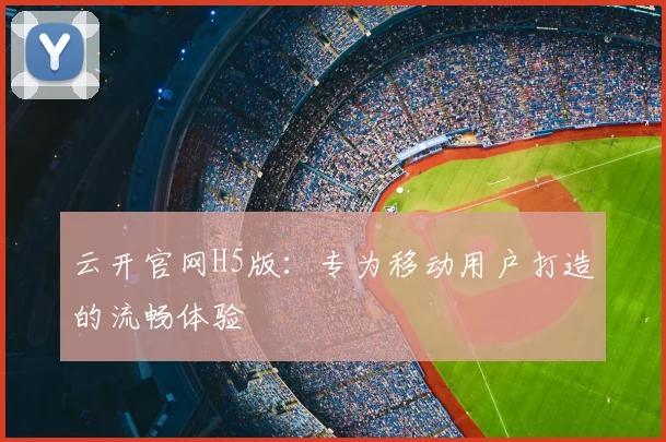云开官网H5版：专为移动用户打造的流畅体验