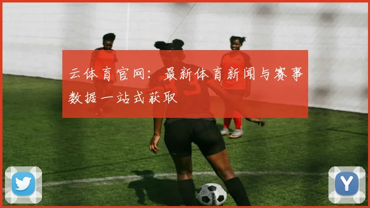 云体育官网：最新体育新闻与赛事数据一站式获取