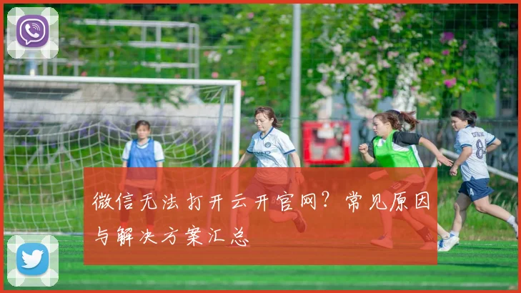 微信无法打开云开官网?常见原因与解决方案汇总
