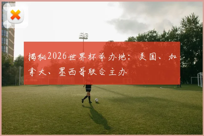 揭秘2026世界杯举办地:美国、加拿大、墨西哥联合主办