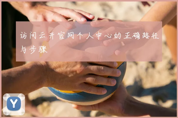 访问云开官网个人中心的正确路径与步骤